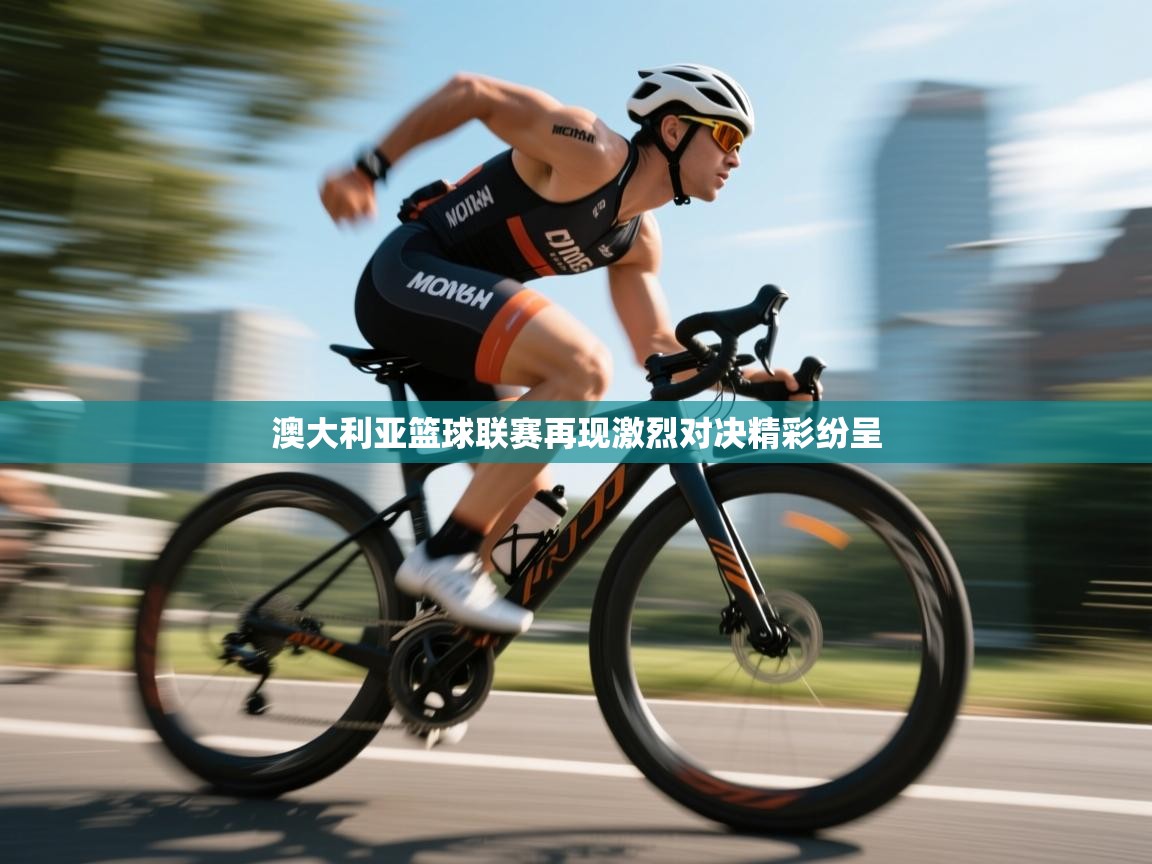 澳大利亚篮球联赛再现激烈对决精彩纷呈