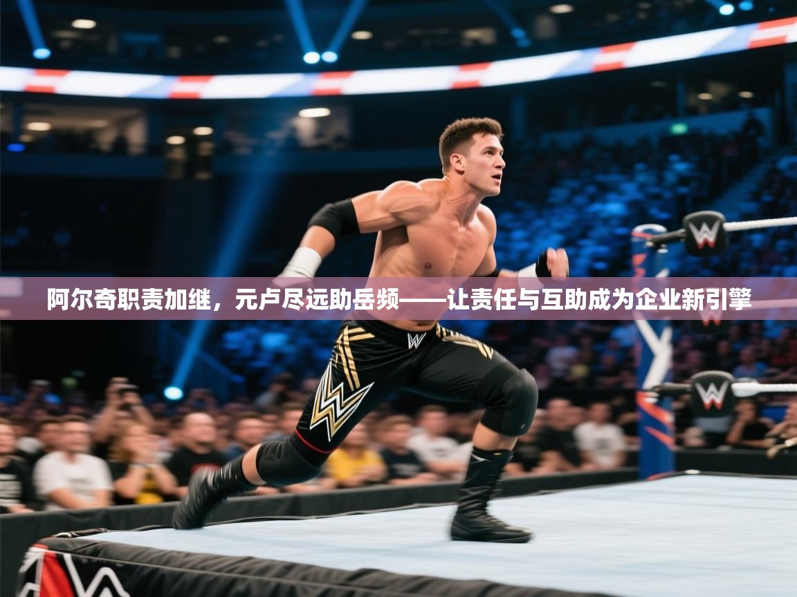 阿尔奇职责加继，元卢尽远助岳频——让责任与互助成为企业新引擎